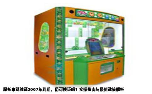 摩托车驾驶证2007年到期，仍可换证吗？实操指南与最新政策解析