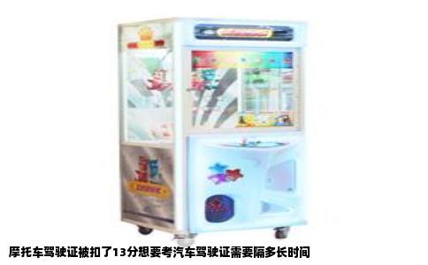 摩托车驾驶证被扣了13分想要考汽车驾驶证需要隔多长时间