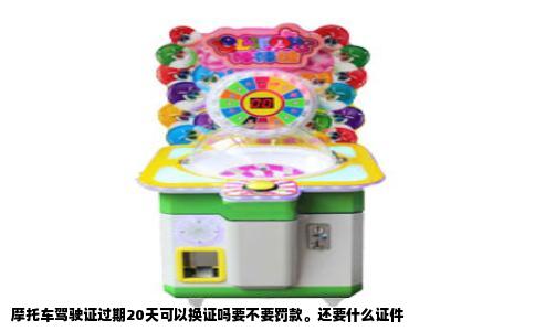 摩托车驾驶证过期20天可以换证吗要不要罚款。还要什么证件