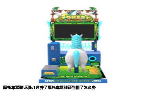 摩托车驾驶证和c1合并了摩托车驾驶证到期了怎么办
