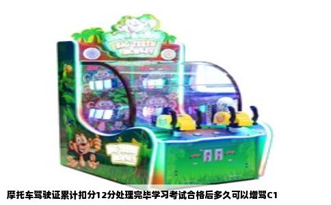 摩托车驾驶证累计扣分12分处理完毕学习考试合格后多久可以增驾C1