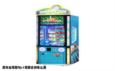 摩托车驾照与c1驾照合并怎么用