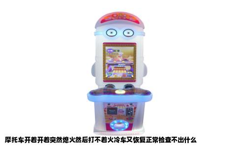 摩托车开着开着突然熄火然后打不着火冷车又恢复正常检查不出什么