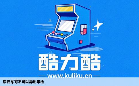 摩托车可不可以异地年检