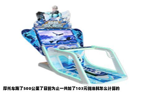 摩托车跑了500公里了目前为止一共加了103元钱油耗怎么计算的