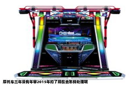 摩托车三年没有年审2015年扣了现在去怎样处理呢