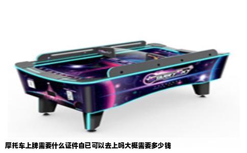 摩托车上牌需要什么证件自已可以去上吗大概需要多少钱