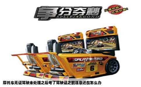 摩托车无证驾驶未处理之后考了驾驶证之前违章还在怎么办