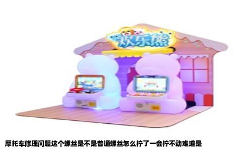摩托车修理问题这个螺丝是不是普通螺丝怎么拧了一会拧不动难道是