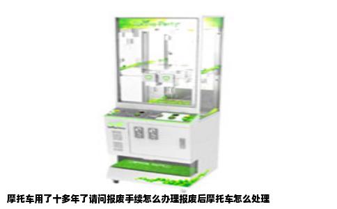 摩托车用了十多年了请问报废手续怎么办理报废后摩托车怎么处理
