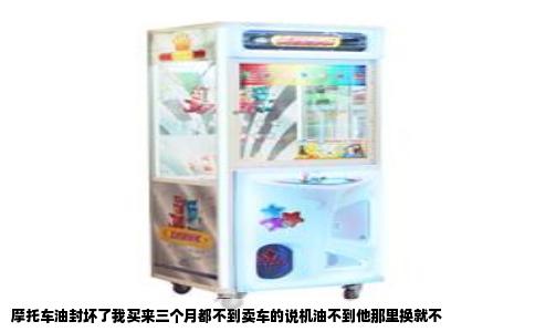 摩托车油封坏了我买来三个月都不到卖车的说机油不到他那里换就不