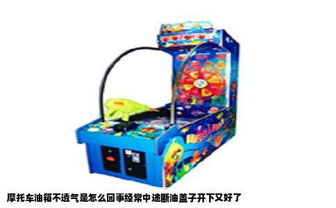 摩托车油箱不透气是怎么回事经常中途断油盖子开下又好了