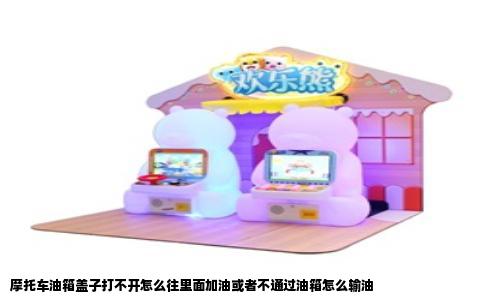 摩托车油箱盖子打不开怎么往里面加油或者不通过油箱怎么输油