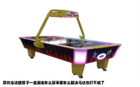 摩托车这根管子一直漏油怎么回事要怎么解决马达也打不响了