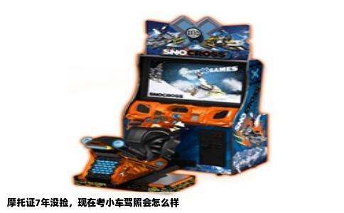 摩托证7年没捡，现在考小车驾照会怎么样