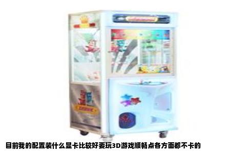 目前我的配置装什么显卡比较好要玩3D游戏顺畅点各方面都不卡的