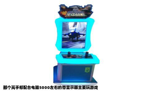 那个高手帮配台电脑5000左右的带显示器主要玩游戏
