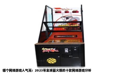 哪个网络游戏人气高：2023年全球最火爆的十款网络游戏分析