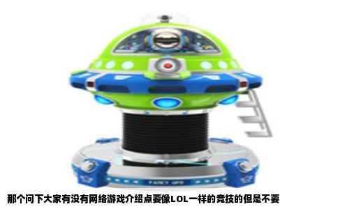 那个问下大家有没有网络游戏介绍点要像LOL一样的竞技的但是不要