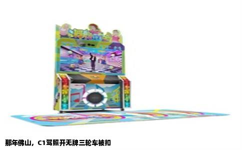 那年佛山，C1驾照开无牌三轮车被扣