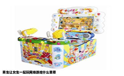 男生让女生一起玩网络游戏什么意思