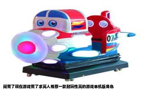 闹荒了现在游戏荒了求高人推荐一款耐玩性高的游戏单机版角色