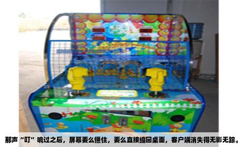 那声“叮”响过之后，屏幕要么僵住，要么直接缩回桌面，客户端消失得无影无踪。玩个游戏跟渡劫似的，气得人想把键盘摔了。