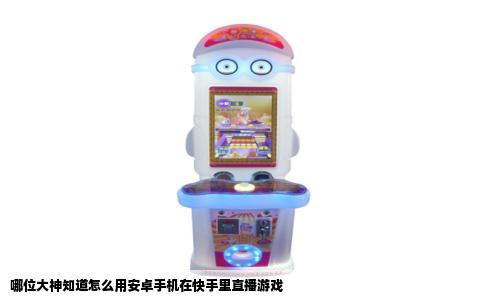 哪位大神知道怎么用安卓手机在快手里直播游戏
