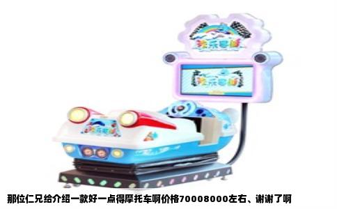 那位仁兄给介绍一款好一点得摩托车啊价格70008000左右、谢谢了啊