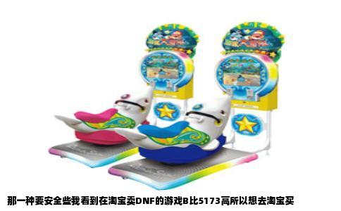 那一种要安全些我看到在淘宝卖DNF的游戏B比5173高所以想去淘宝买