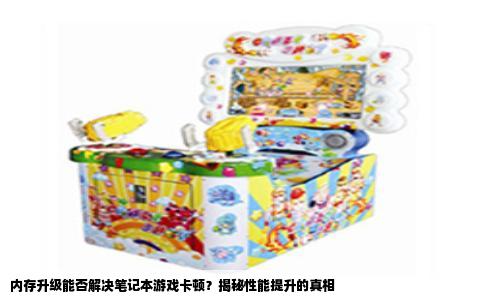 内存升级能否解决笔记本游戏卡顿？揭秘性能提升的真相