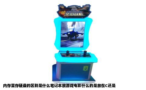 内存显存硬盘的区别是什么笔记本放游戏电影什么的是放在C还是