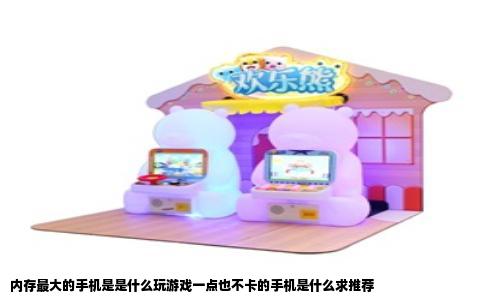 内存最大的手机是是什么玩游戏一点也不卡的手机是什么求推荐