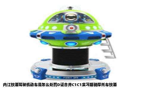 内江饮酒驾驶机动车是怎么处罚D证合并C1C1实习期骑摩托车饮酒