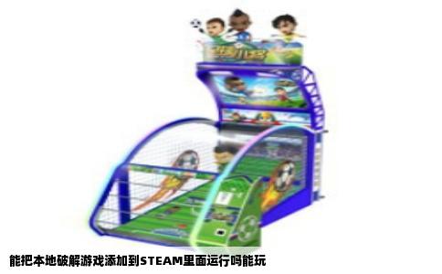 能把本地破解游戏添加到STEAM里面运行吗能玩