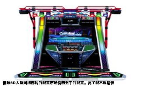 能玩3D大型网络游戏的配置市场价四五千的配置。高了配不起请懂
