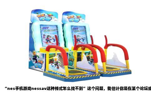 “nes手机游戏nessav这种格式怎么找不到”这个问题，我估计你是在某个论坛或者老游戏交流群里，看到有人提到“nessav”这个说法，然后自己跑到手机应用商店里一通搜，结果啥也没搜到，心里犯嘀咕：这格式是不是绝版了？还是我手机不行？