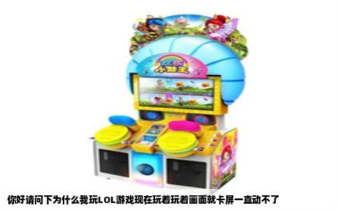 你好请问下为什么我玩LOL游戏现在玩着玩着画面就卡屏一直动不了