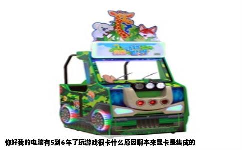 你好我的电脑有5到6年了玩游戏很卡什么原因啊本来显卡是集成的