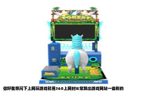 你好我想问下上网玩游戏和用360上网时IE常跳出游戏网站一些别的