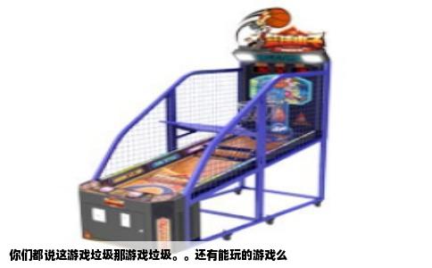 你们都说这游戏垃圾那游戏垃圾。。还有能玩的游戏么