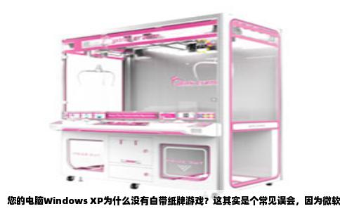 您的电脑Windows XP为什么没有自带纸牌游戏？这其实是个常见误会，因为微软确实把纸牌游戏作为系统组件预装在XP里。您遇到的情况，多半是系统版本或安装来源的问题。