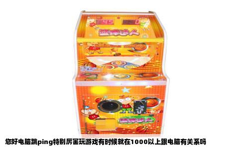 您好电脑跳ping特别厉害玩游戏有时候就在1000以上跟电脑有关系吗