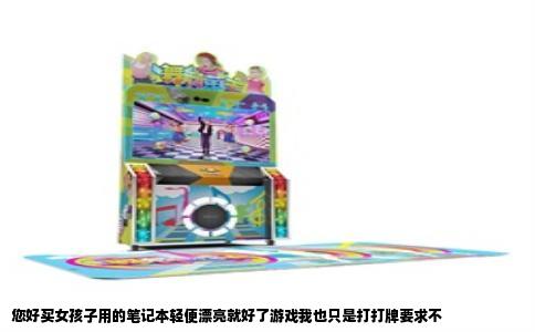 您好买女孩子用的笔记本轻便漂亮就好了游戏我也只是打打牌要求不