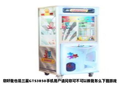 您好我也是三星GTS3850手机用户请问您可不可以教我怎么下载游戏