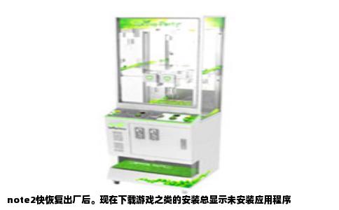 note2快恢复出厂后。现在下载游戏之类的安装总显示未安装应用程序