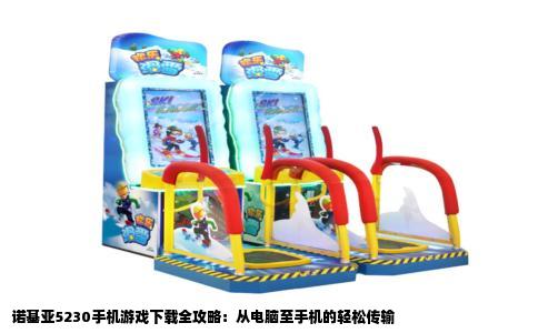 诺基亚5230手机游戏下载全攻略：从电脑至手机的轻松传输