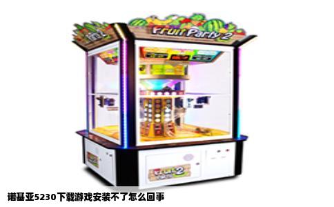 诺基亚5230下载游戏安装不了怎么回事