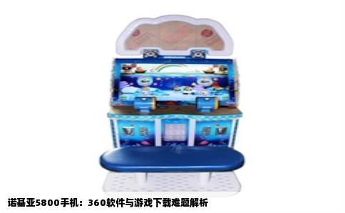 诺基亚5800手机：360软件与游戏下载难题解析