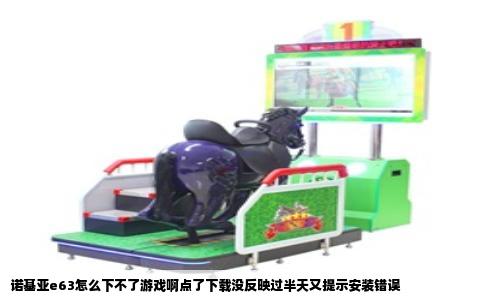 诺基亚e63怎么下不了游戏啊点了下载没反映过半天又提示安装错误